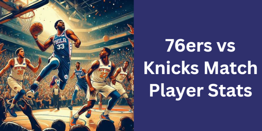 Knicks vs 76ers Match Player Stats: Quick Recap and Key Highlights!